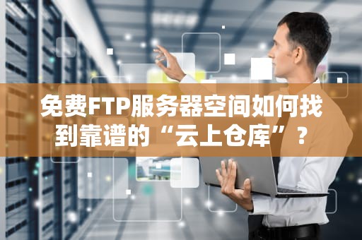 免费FTP服务器空间如何找到靠谱的“云上仓库”？