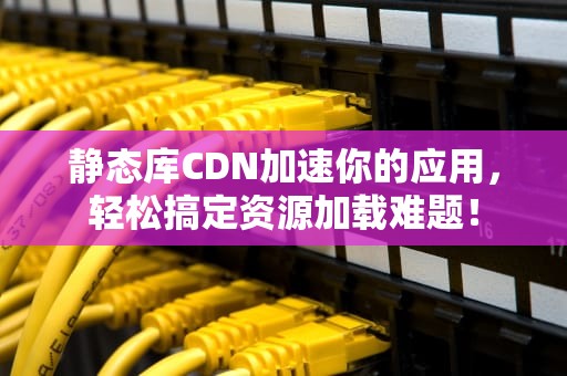 静态库CDN加速你的应用，轻松搞定资源加载难题！