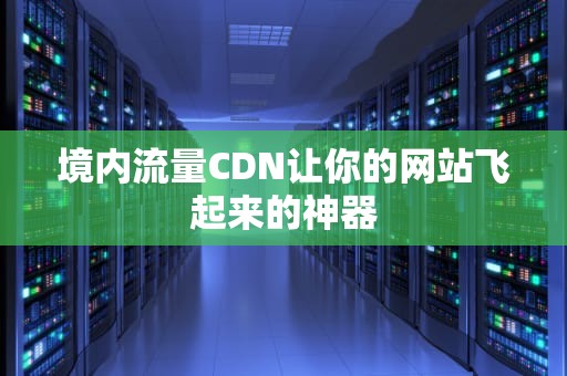 境内流量CDN让你的网站飞起来的神器