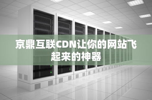 京鼎互联CDN让你的网站飞起来的神器