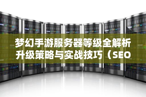 梦幻手游服务器等级全解析升级策略与实战技巧（SEO优化版）