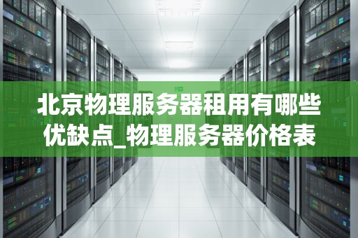 北京物理服务器租用有哪些优缺点_物理服务器价格表_北京物理服务器租用的优缺点分析