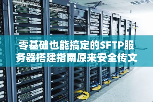 零基础也能搞定的SFTP服务器搭建指南原来安全传文件可以这么简单！