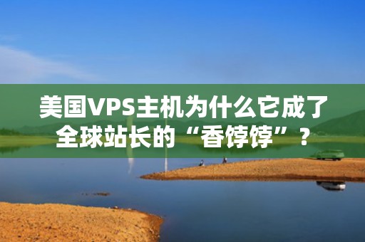 美国VPS主机为什么它成了全球站长的“香饽饽”？