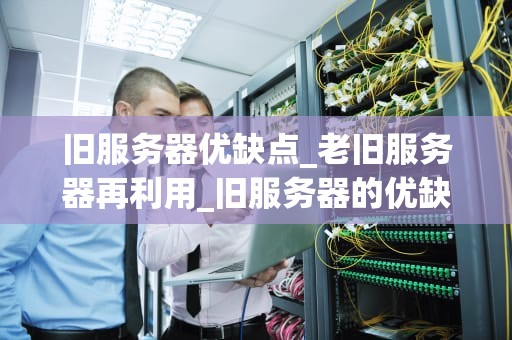 旧服务器优缺点_老旧服务器再利用_旧服务器的优缺点分析