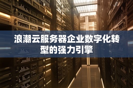 浪潮云服务器企业数字化转型的强力引擎