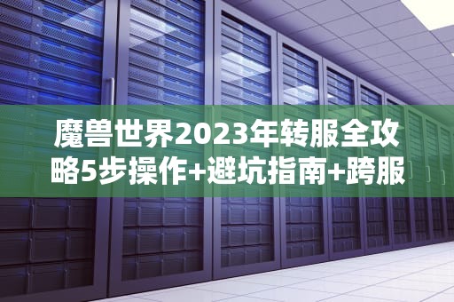 魔兽世界2023年转服全攻略5步操作+避坑指南+跨服大数据