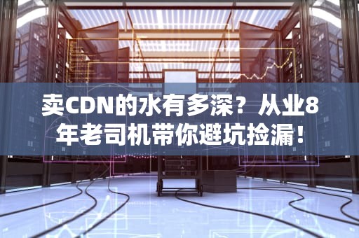 卖CDN的水有多深？从业8年老司机带你避坑捡漏！
