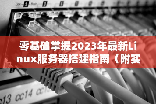 零基础掌握2023年最新Linux服务器搭建指南（附实战技巧）