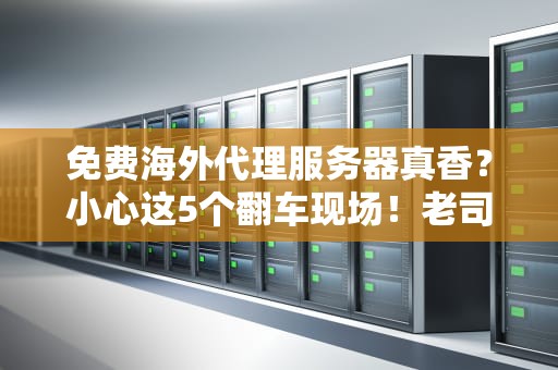 免费海外代理服务器真香？小心这5个翻车现场！老司机带你避坑指南
