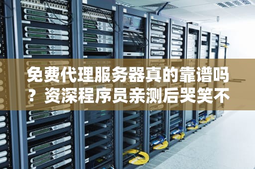 免费代理服务器真的靠谱吗？资深程序员亲测后哭笑不得（附避坑指南）