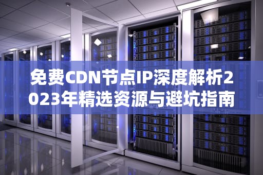免费CDN节点IP深度解析2023年精选资源与避坑指南