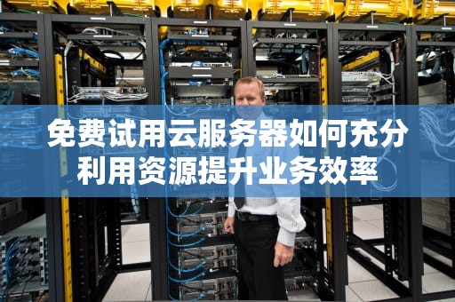 免费试用云服务器如何充分利用资源提升业务效率