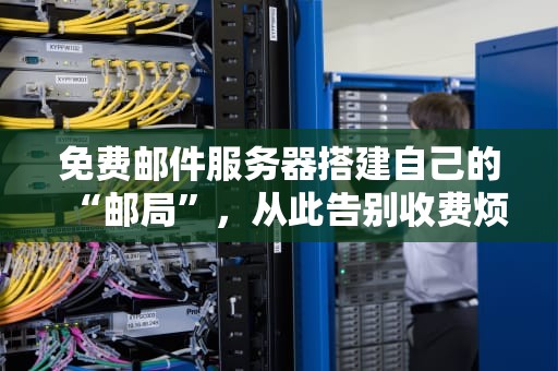 免费邮件服务器搭建自己的“邮局”，从此告别收费烦恼！
