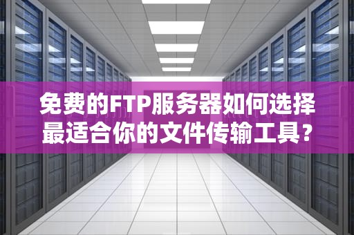 免费的FTP服务器如何选择最适合你的文件传输工具？