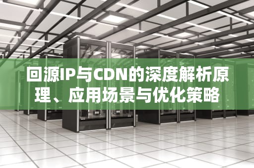 回源IP与CDN的深度解析原理、应用场景与优化策略