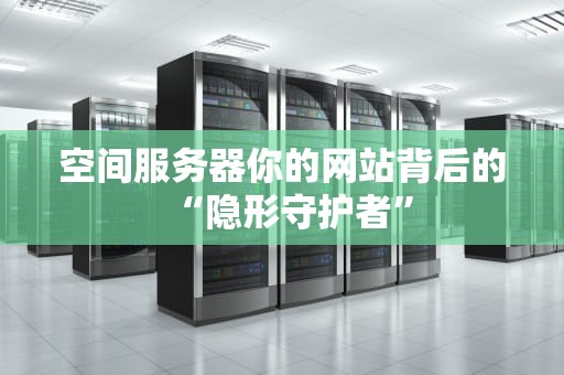 空间服务器你的网站背后的“隐形守护者”