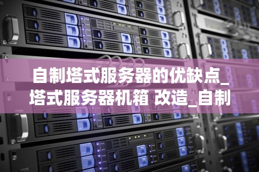 自制塔式服务器的优缺点_塔式服务器机箱 改造_自制塔式服务器的优缺点分析