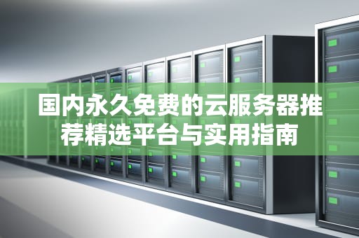 国内永久免费的云服务器推荐精选平台与实用指南