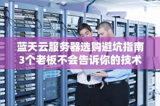 蓝天云服务器选购避坑指南3个老板不会告诉你的技术内幕