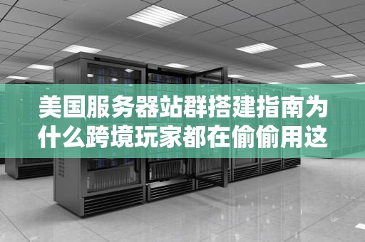 美国服务器站群搭建指南为什么跨境玩家都在偷偷用这个作弊神器？