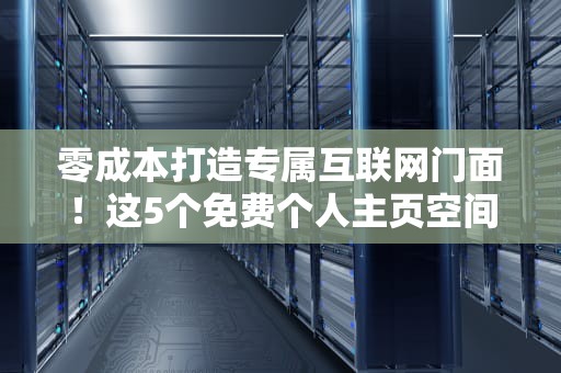 零成本打造专属互联网门面！这5个免费个人主页空间让我直呼真香