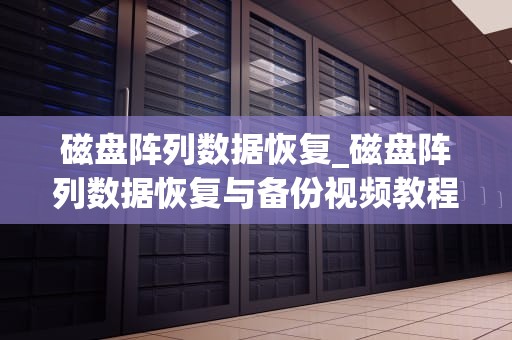 磁盘阵列数据恢复_磁盘阵列数据恢复与备份视频教程百度网盘_磁盘阵列数据恢复的关键技术与实践
