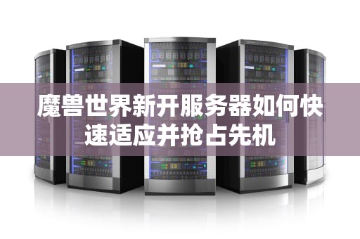 魔兽世界新开服务器如何快速适应并抢占先机
