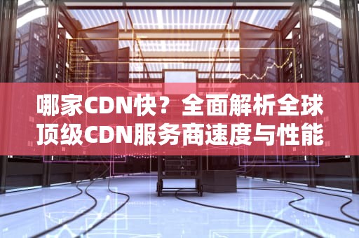 哪家CDN快？全面解析全球顶级CDN服务商速度与性能对比