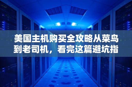 美国主机购买全攻略从菜鸟到老司机，看完这篇避坑指南再下单！