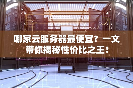 哪家云服务器最便宜？一文带你揭秘性价比之王！