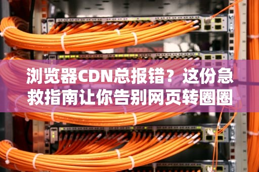 浏览器CDN总报错？这份急救指南让你告别网页转圈圈！