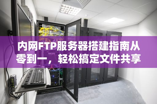 内网FTP服务器搭建指南从零到一，轻松搞定文件共享！