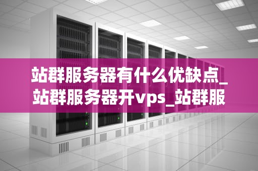 站群服务器有什么优缺点_站群服务器开vps_站群服务器的优缺点及其应用