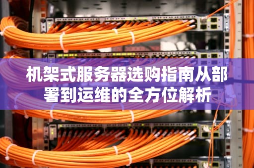 机架式服务器选购指南从部署到运维的全方位解析