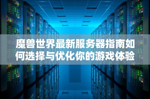 魔兽世界最新服务器指南如何选择与优化你的游戏体验