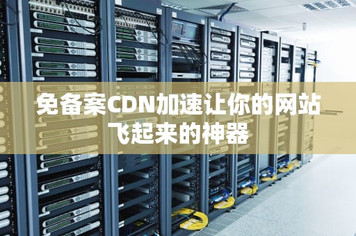 免备案CDN加速让你的网站飞起来的神器