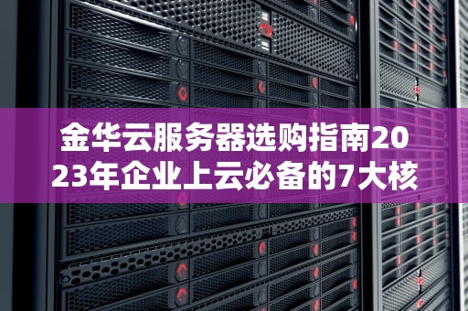 金华云服务器选购指南2023年企业上云必备的7大核心要素