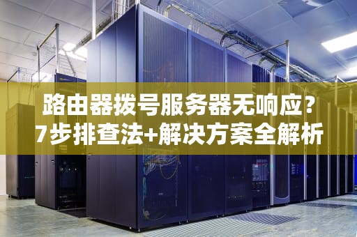 路由器拨号服务器无响应？7步排查法+解决方案全解析