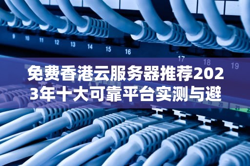免费香港云服务器推荐2023年十大可靠平台实测与避坑指南