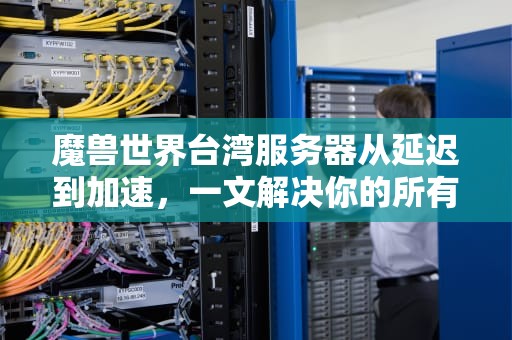 魔兽世界台湾服务器从延迟到加速，一文解决你的所有疑惑
