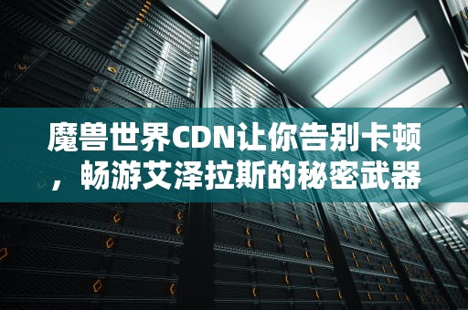 魔兽世界CDN让你告别卡顿，畅游艾泽拉斯的秘密武器