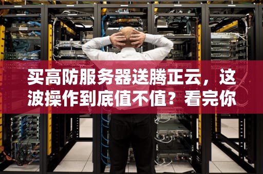 买高防服务器送腾正云，这波操作到底值不值？看完你就懂了！