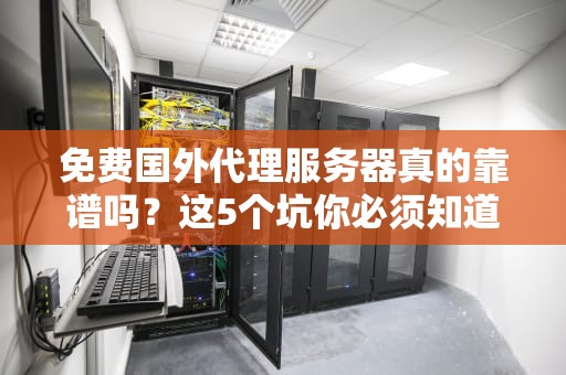 免费国外代理服务器真的靠谱吗？这5个坑你必须知道！