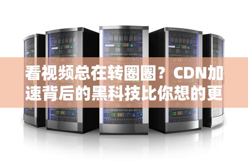 看视频总在转圈圈？CDN加速背后的黑科技比你想的更魔性！