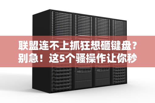 联盟连不上抓狂想砸键盘？别急！这5个骚操作让你秒变网瘾救世主