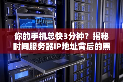 你的手机总快3分钟？揭秘时间服务器IP地址背后的黑科技！冷知识真能治强迫症！