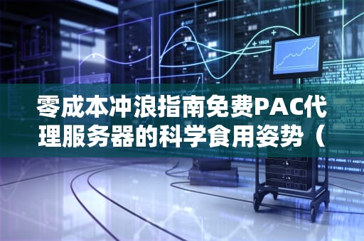 零成本冲浪指南免费PAC代理服务器的科学食用姿势（附避坑彩蛋）