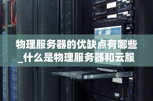 物理服务器的优缺点有哪些_什么是物理服务器和云服务器_物理服务器的优缺点分析