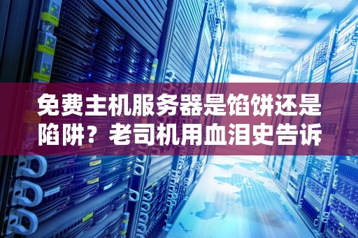 免费主机服务器是馅饼还是陷阱？老司机用血泪史告诉你真相！